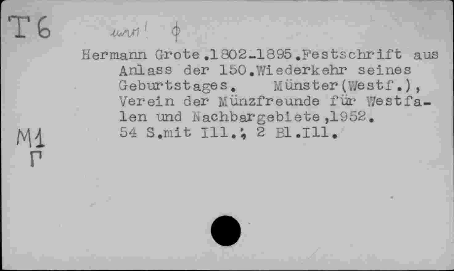 ﻿Hermann Grote .1802-1895 .Festschrift aus Anlass der 150.Wiederkehr seines Geburtstages. Münster (Westf.) , Verein der Münzfreunde für Westfalen und Nachbargebiete ,1952.
54 S.mit Ill.’, 2 Bl.Ill.